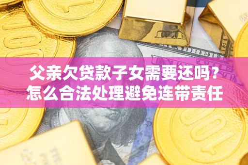 北京父亲欠贷款子女需要还吗？怎么合法处理避免连带责任？