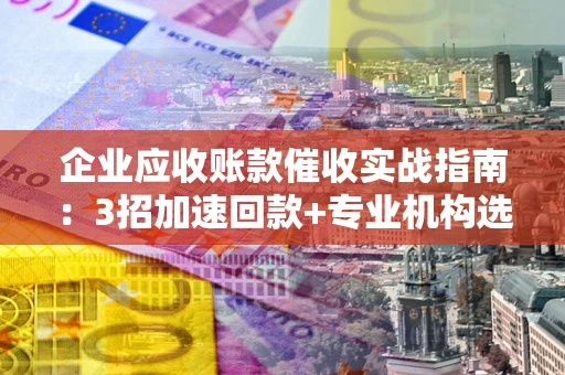 北京企业应收账款催收实战指南：3招加速回款+专业机构选择避坑