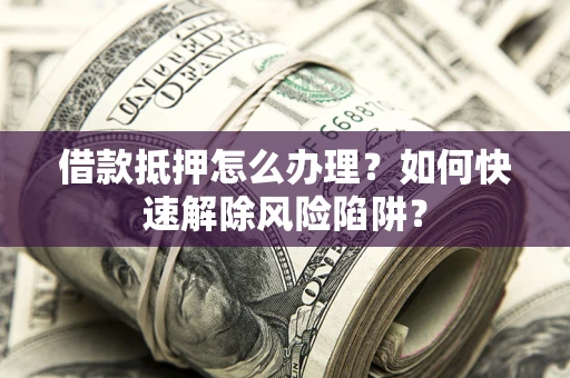 北京借款抵押怎么办理？如何快速解除风险陷阱？