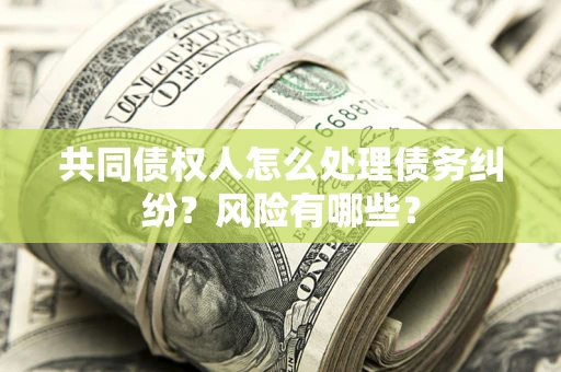 北京共同债权人怎么处理债务纠纷？风险有哪些？