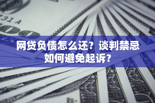 北京网贷负债怎么还？谈判禁忌如何避免起诉？