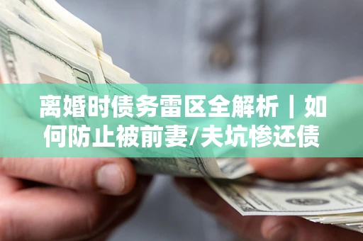 北京离婚时债务雷区全解析｜如何防止被前妻/夫坑惨还债？