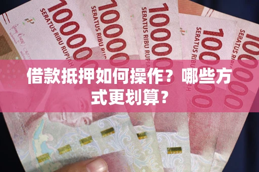 北京借款抵押如何操作？哪些方式更划算？