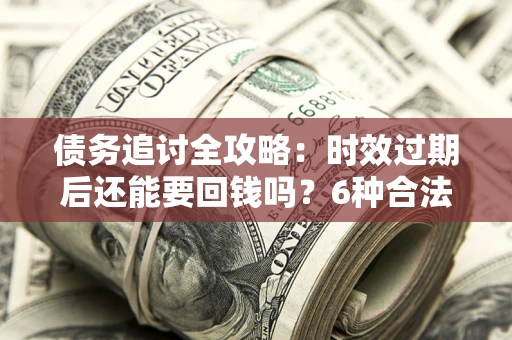 北京债务追讨全攻略：时效过期后还能要回钱吗？6种合法手段助你维权