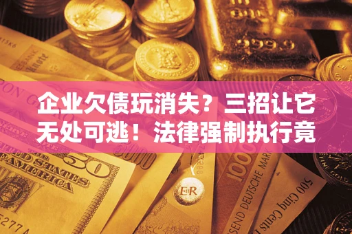 北京企业欠债玩消失？三招让它无处可逃！法律强制执行竟比讨债公司还狠？