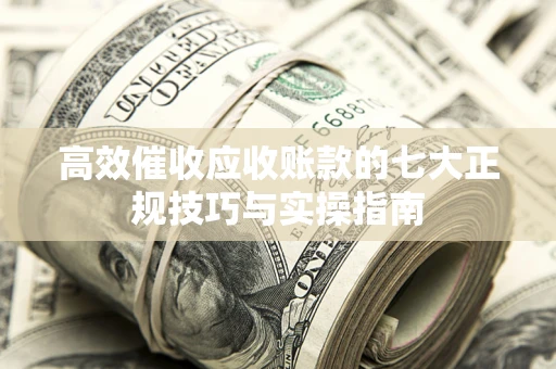 北京高效催收应收账款的七大正规技巧与实操指南