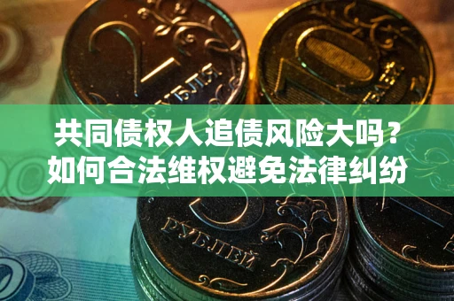 北京共同债权人追债风险大吗?如何合法维权避免法律纠纷? 北京共同债权人追债风险大吗?如何合法维权避免法律纠纷?