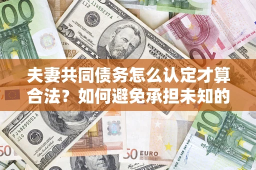 北京夫妻共同债务怎么认定才算合法？如何避免承担未知的债务风险？