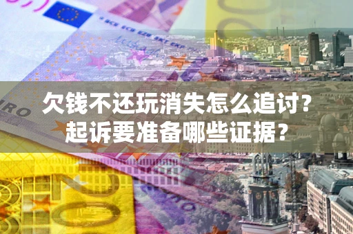 北京欠钱不还玩消失怎么追讨？起诉要准备哪些证据？