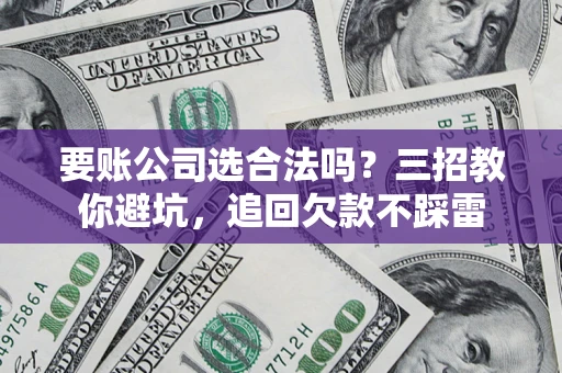 北京要账公司选合法吗？三招教你避坑，追回欠款不踩雷