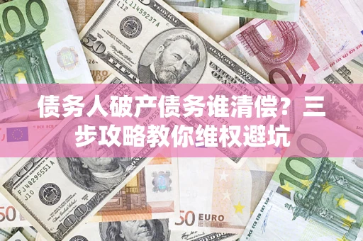 北京债务人破产债务谁清偿？三步攻略教你维权避坑