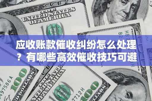 北京应收账款催收纠纷怎么处理？有哪些高效催收技巧可避免坏账？
