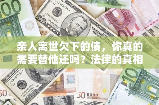 北京亲人离世欠下的债，你真的需要替他还吗？法律的真相或许与你想的不一样