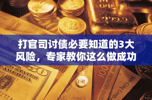 北京打官司讨债必要知道的3大风险，专家教你这么做成功率飙升